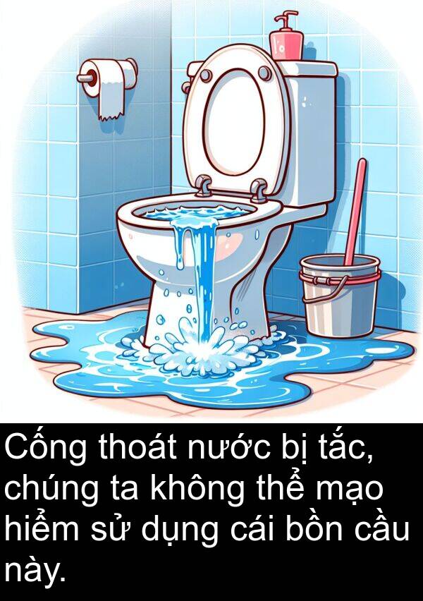 thoát: Cống thoát nước bị tắc, chúng ta không thể mạo hiểm sử dụng cái bồn cầu này.