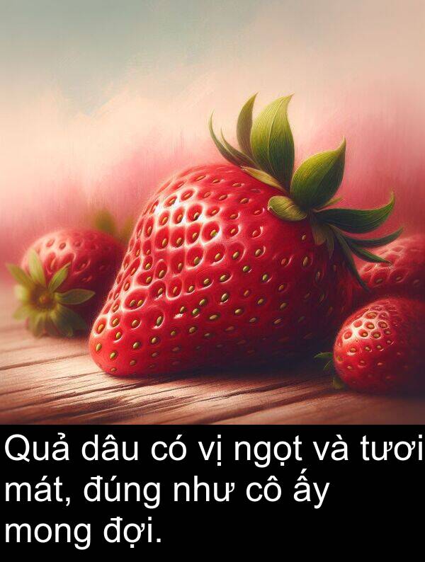 mát: Quả dâu có vị ngọt và tươi mát, đúng như cô ấy mong đợi.