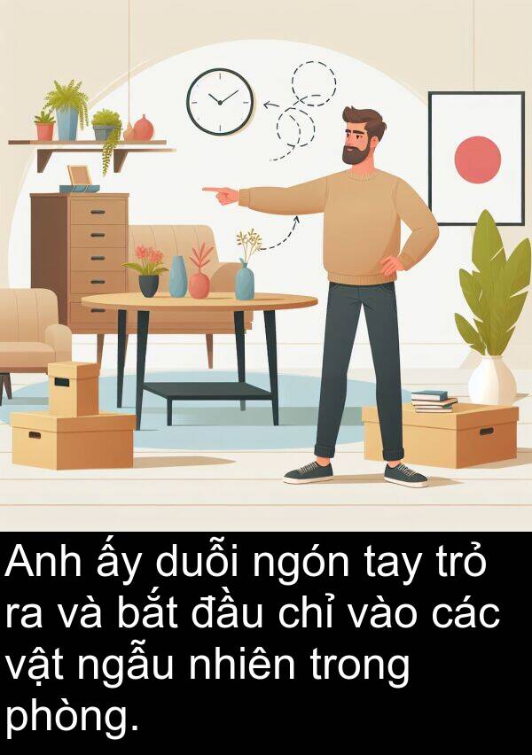 ngón: Anh ấy duỗi ngón tay trỏ ra và bắt đầu chỉ vào các vật ngẫu nhiên trong phòng.