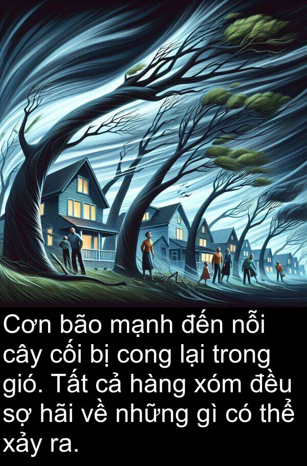 cối: Cơn bão mạnh đến nỗi cây cối bị cong lại trong gió. Tất cả hàng xóm đều sợ hãi về những gì có thể xảy ra.