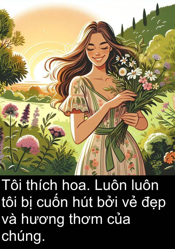 thơm: Tôi thích hoa. Luôn luôn tôi bị cuốn hút bởi vẻ đẹp và hương thơm của chúng.