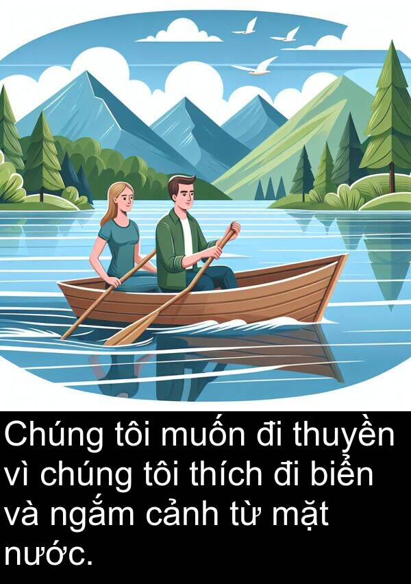 thuyền: Chúng tôi muốn đi thuyền vì chúng tôi thích đi biển và ngắm cảnh từ mặt nước.