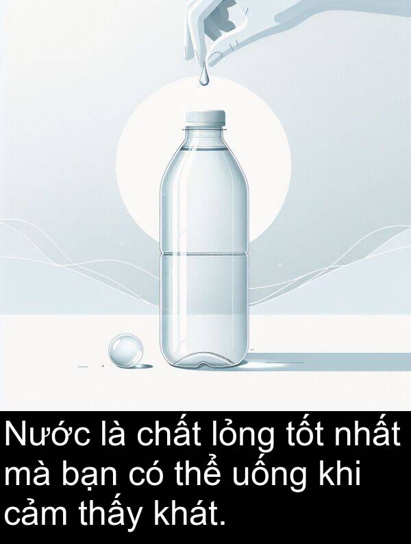 chất: Nước là chất lỏng tốt nhất mà bạn có thể uống khi cảm thấy khát.