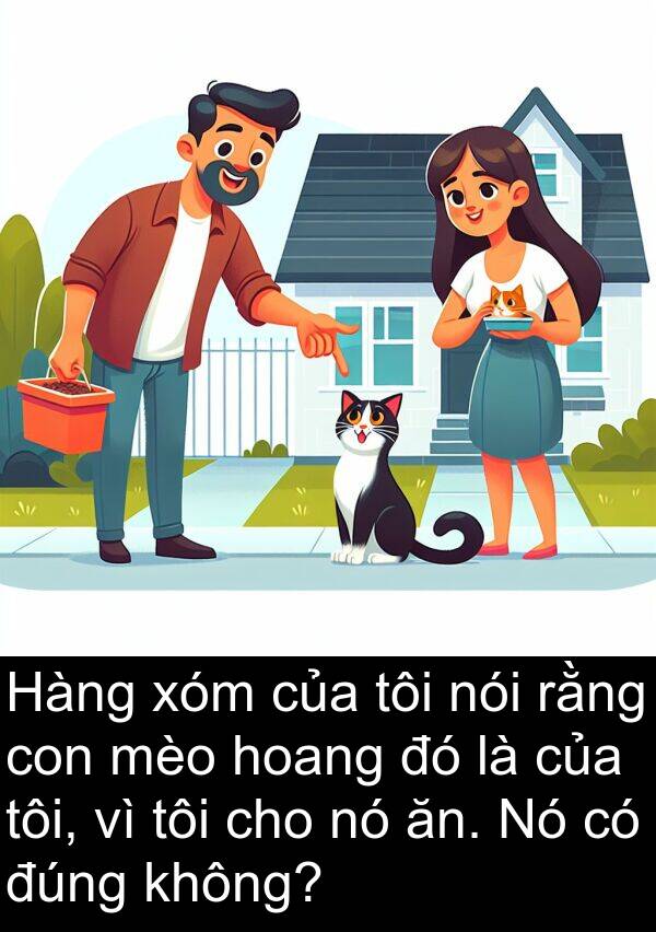 xóm: Hàng xóm của tôi nói rằng con mèo hoang đó là của tôi, vì tôi cho nó ăn. Nó có đúng không?