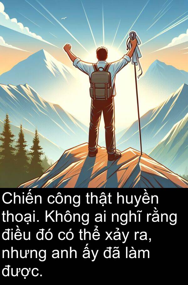 xảy: Chiến công thật huyền thoại. Không ai nghĩ rằng điều đó có thể xảy ra, nhưng anh ấy đã làm được.