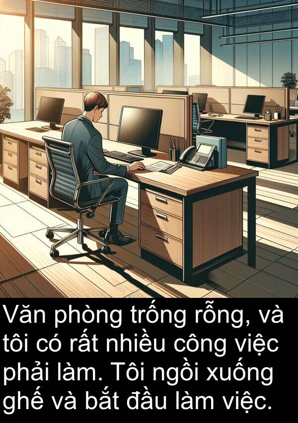 ngồi: Văn phòng trống rỗng, và tôi có rất nhiều công việc phải làm. Tôi ngồi xuống ghế và bắt đầu làm việc.