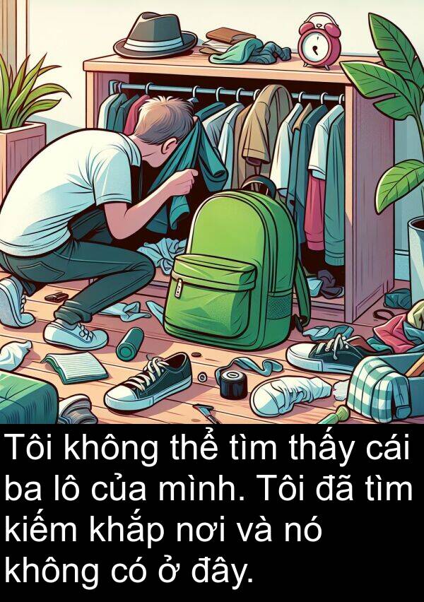 đây: Tôi không thể tìm thấy cái ba lô của mình. Tôi đã tìm kiếm khắp nơi và nó không có ở đây.