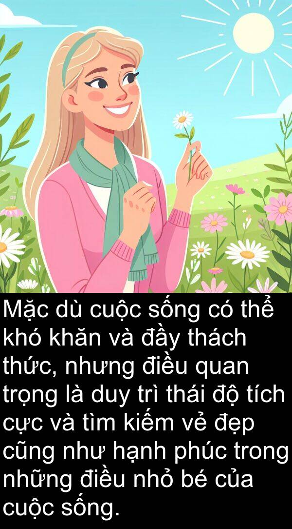 thách: Mặc dù cuộc sống có thể khó khăn và đầy thách thức, nhưng điều quan trọng là duy trì thái độ tích cực và tìm kiếm vẻ đẹp cũng như hạnh phúc trong những điều nhỏ bé của cuộc sống.