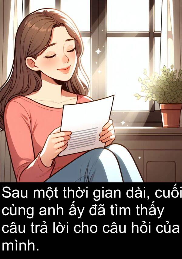 lời: Sau một thời gian dài, cuối cùng anh ấy đã tìm thấy câu trả lời cho câu hỏi của mình.