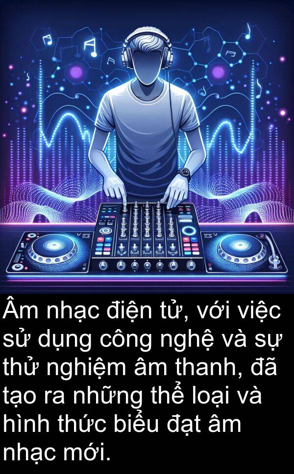 nghiệm: Âm nhạc điện tử, với việc sử dụng công nghệ và sự thử nghiệm âm thanh, đã tạo ra những thể loại và hình thức biểu đạt âm nhạc mới.