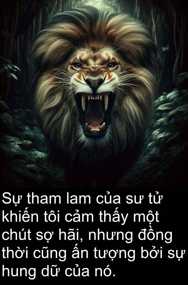 chút: Sự tham lam của sư tử khiến tôi cảm thấy một chút sợ hãi, nhưng đồng thời cũng ấn tượng bởi sự hung dữ của nó.