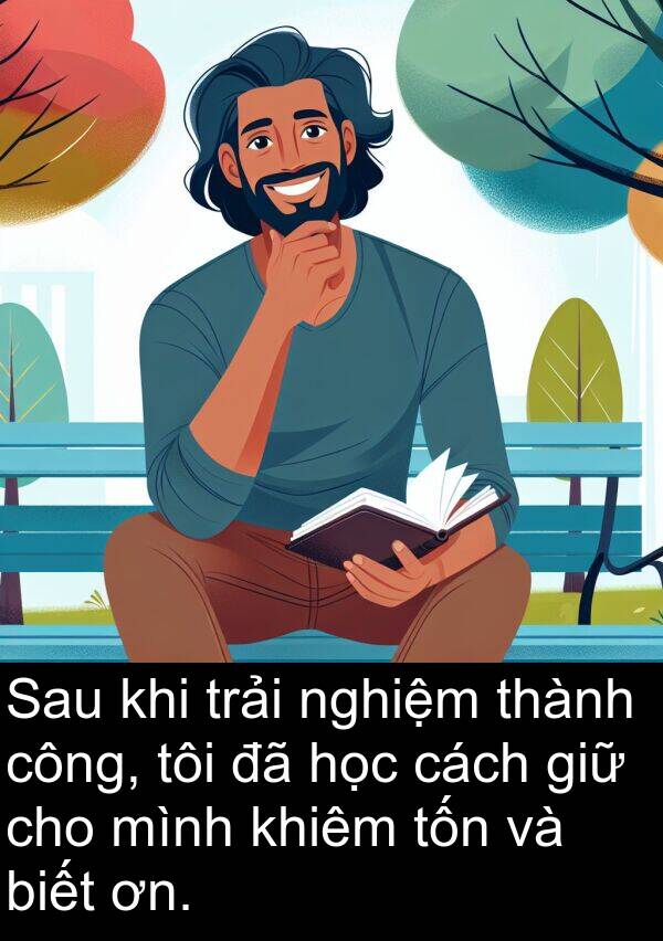 trải: Sau khi trải nghiệm thành công, tôi đã học cách giữ cho mình khiêm tốn và biết ơn.