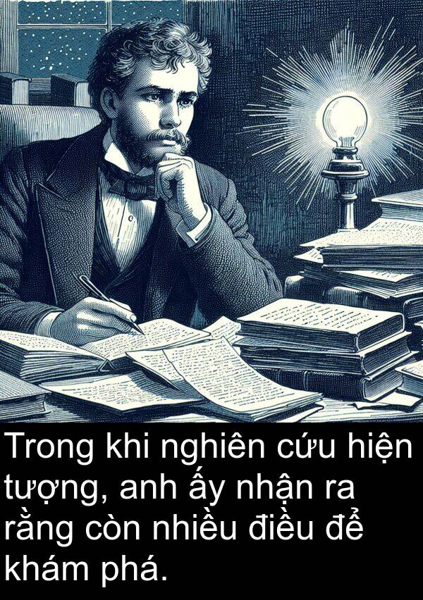 còn: Trong khi nghiên cứu hiện tượng, anh ấy nhận ra rằng còn nhiều điều để khám phá.