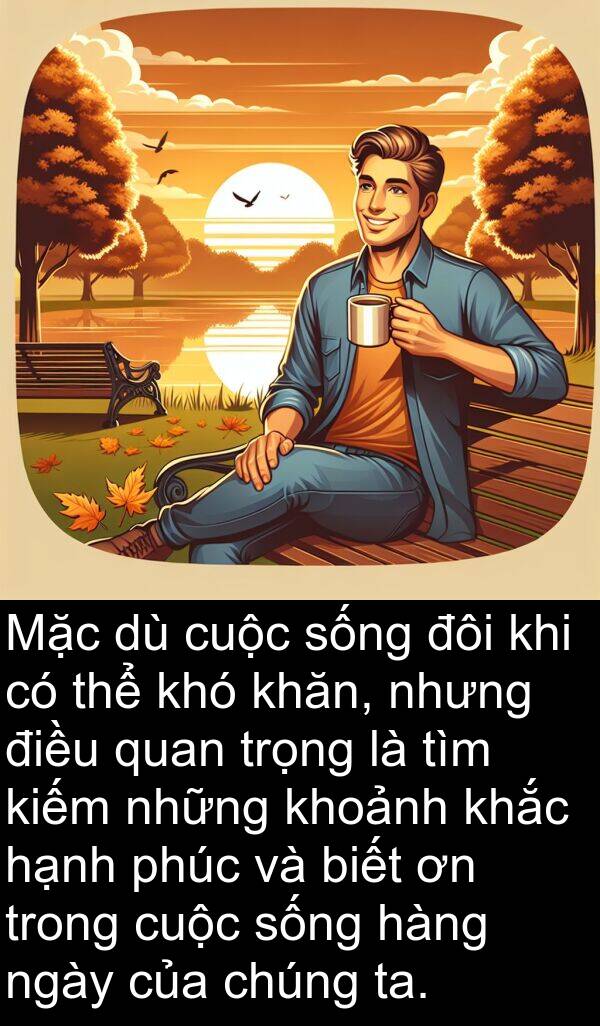 phúc: Mặc dù cuộc sống đôi khi có thể khó khăn, nhưng điều quan trọng là tìm kiếm những khoảnh khắc hạnh phúc và biết ơn trong cuộc sống hàng ngày của chúng ta.