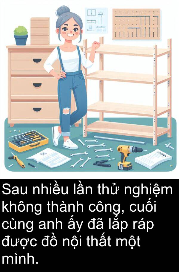 lần: Sau nhiều lần thử nghiệm không thành công, cuối cùng anh ấy đã lắp ráp được đồ nội thất một mình.