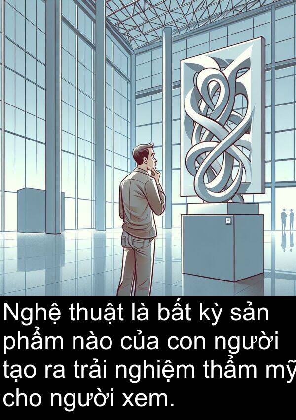 nào: Nghệ thuật là bất kỳ sản phẩm nào của con người tạo ra trải nghiệm thẩm mỹ cho người xem.