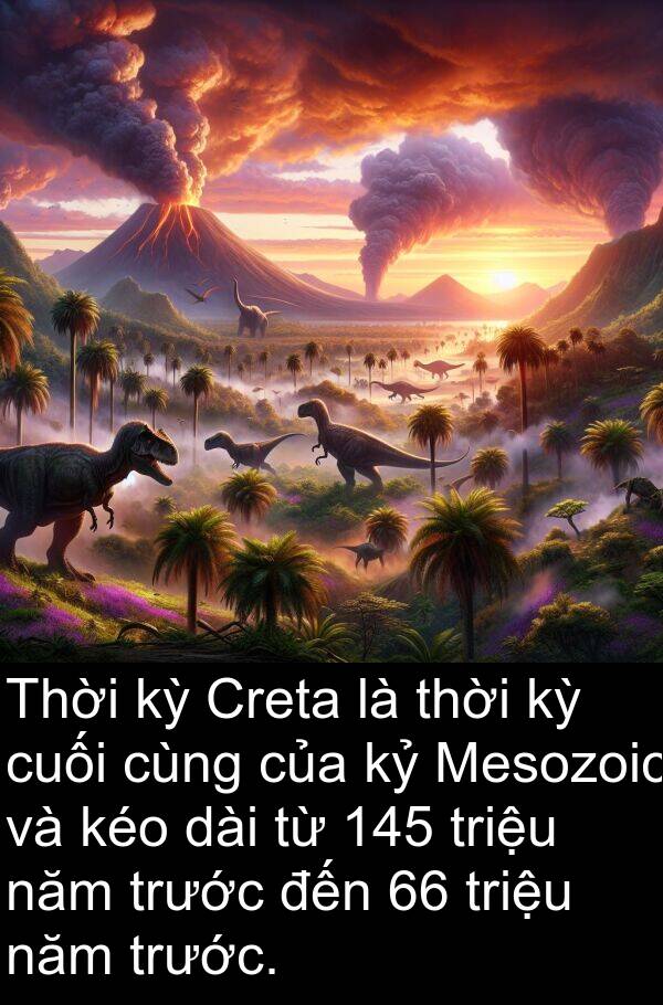 triệu: Thời kỳ Creta là thời kỳ cuối cùng của kỷ Mesozoic và kéo dài từ 145 triệu năm trước đến 66 triệu năm trước.