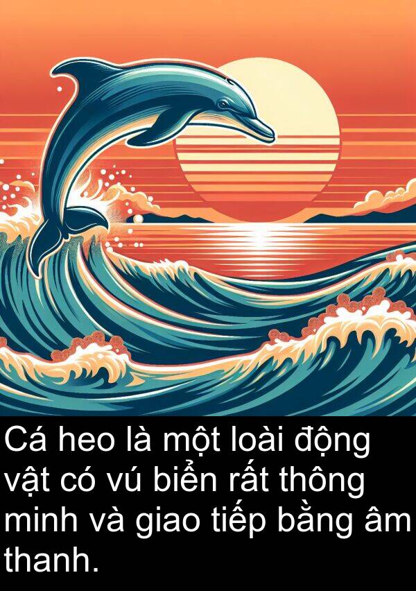 thông: Cá heo là một loài động vật có vú biển rất thông minh và giao tiếp bằng âm thanh.