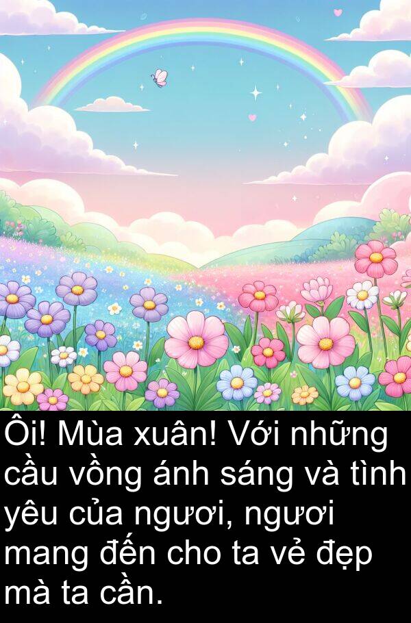 xuân: Ôi! Mùa xuân! Với những cầu vồng ánh sáng và tình yêu của ngươi, ngươi mang đến cho ta vẻ đẹp mà ta cần.