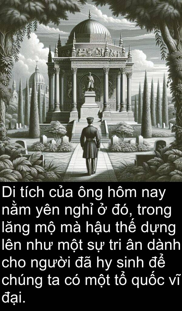 nghỉ: Di tích của ông hôm nay nằm yên nghỉ ở đó, trong lăng mộ mà hậu thế dựng lên như một sự tri ân dành cho người đã hy sinh để chúng ta có một tổ quốc vĩ đại.